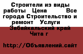 Строители из виды работы › Цена ­ 214 - Все города Строительство и ремонт » Услуги   . Забайкальский край,Чита г.